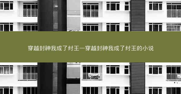 穿越封神我成了纣王—穿越封神我成了纣王的小说