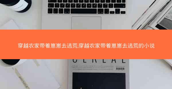 穿越农家带着崽崽去逃荒;穿越农家带着崽崽去逃荒的小说