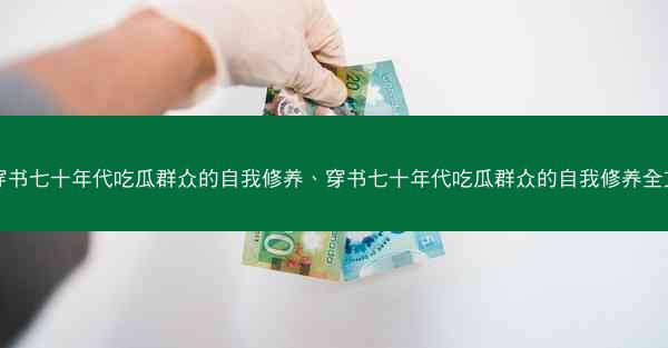 穿书七十年代吃瓜群众的自我修养、穿书七十年代吃瓜群众的自我修养全文