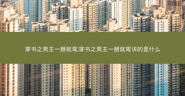 穿书之男主一掰就弯,穿书之男主一掰就弯讲的是什么 穿书之男主一掰就弯,穿书之男主一掰就弯讲的是什么