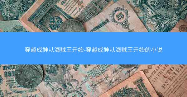 穿越成神从海贼王开始-穿越成神从海贼王开始的小说 穿越成神从海贼王开始-穿越成神从海贼王开始的小说