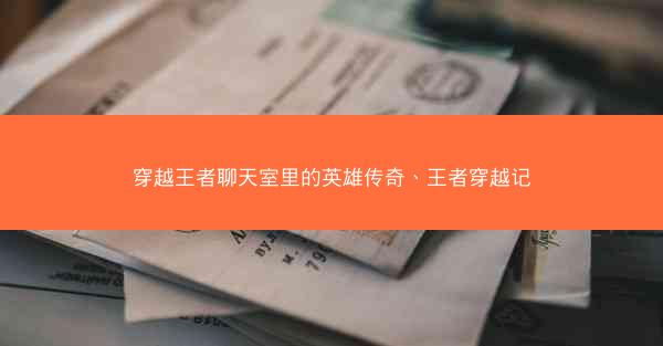 穿越王者聊天室里的英雄传奇、王者穿越记