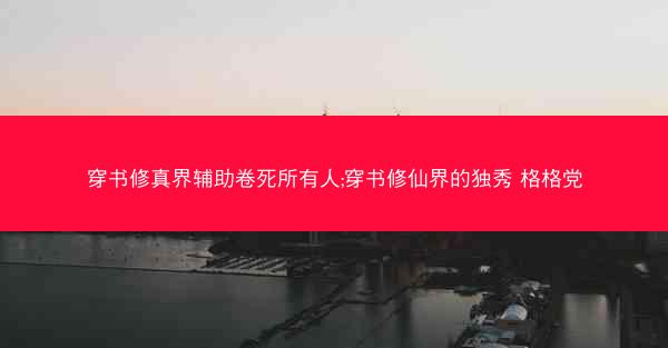 穿书修真界辅助卷死所有人;穿书修仙界的独秀 格格党 穿书修真界辅助卷死所有人;穿书修仙界的独秀 格格党