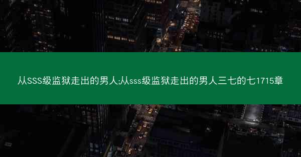 从SSS级监狱走出的男人;从sss级监狱走出的男人三七的七1715章