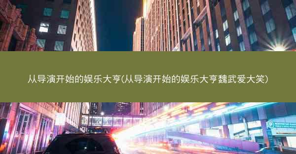 从导演开始的娱乐大亨(从导演开始的娱乐大亨魏武爱大笑)