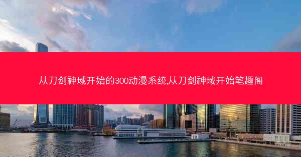 从刀剑神域开始的300动漫系统,从刀剑神域开始笔趣阁