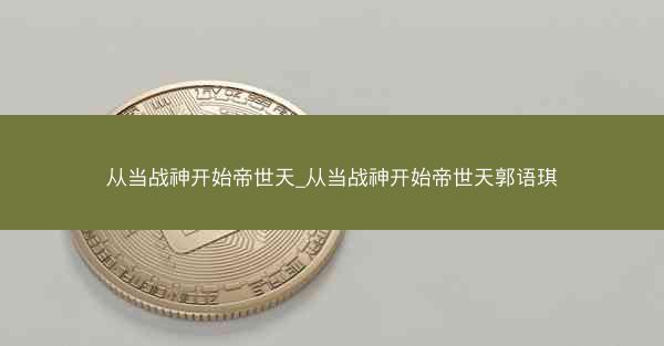 从当战神开始帝世天_从当战神开始帝世天郭语琪