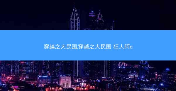 穿越之大民国,穿越之大民国 狂人阿q