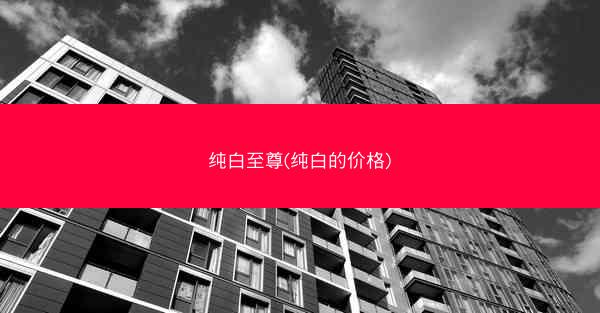纯白至尊(纯白的价格)