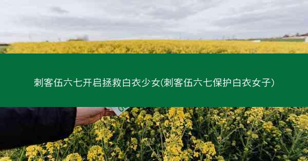 刺客伍六七开启拯救白衣少女(刺客伍六七保护白衣女子)