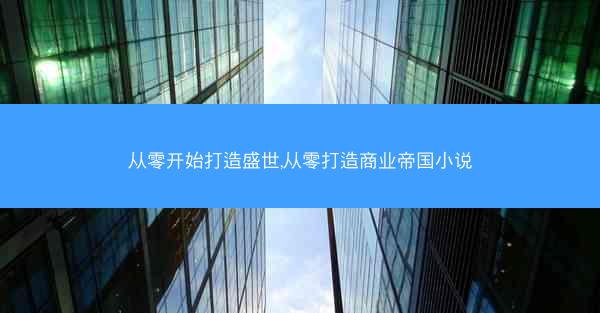 从零开始打造盛世,从零打造商业帝国小说 从零开始打造盛世,从零打造商业帝国小说