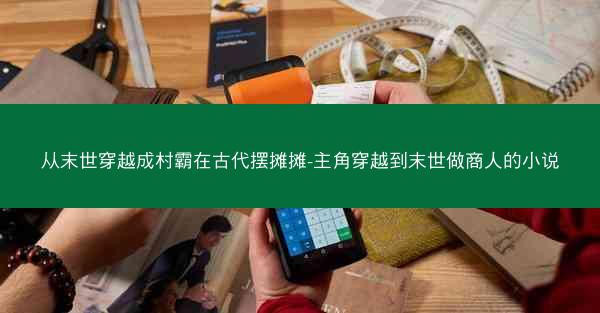 从末世穿越成村霸在古代摆摊摊-主角穿越到末世做商人的小说