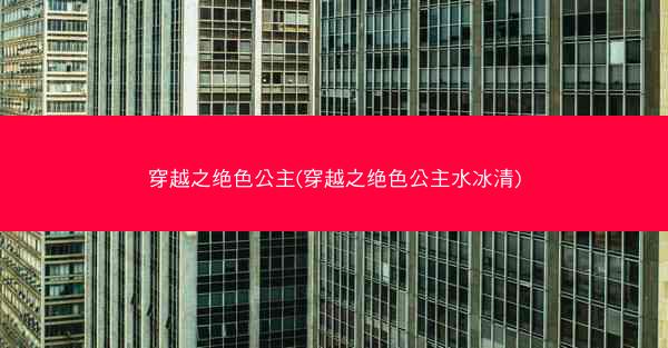 穿越之绝色公主(穿越之绝色公主水冰清)