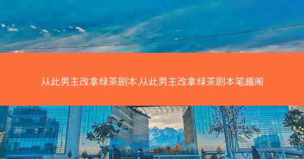 从此男主改拿绿茶剧本,从此男主改拿绿茶剧本笔趣阁