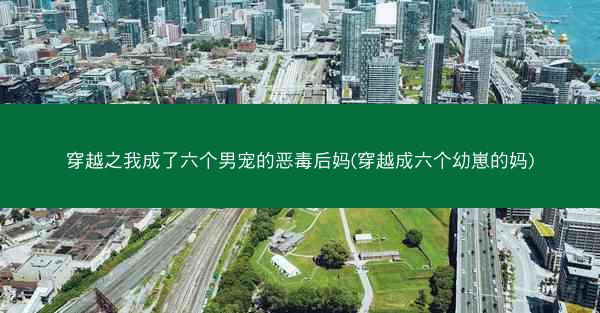 穿越之我成了六个男宠的恶毒后妈(穿越成六个幼崽的妈)