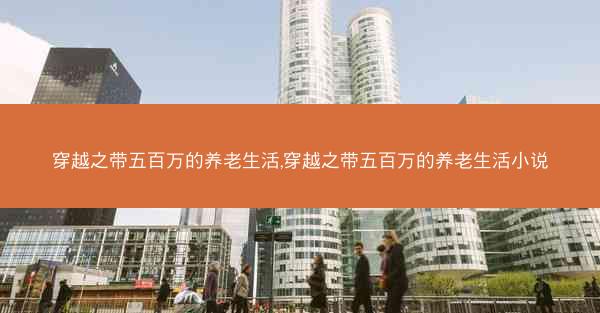 穿越之带五百万的养老生活,穿越之带五百万的养老生活小说