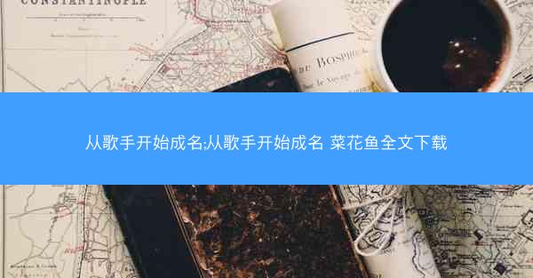 从歌手开始成名;从歌手开始成名 菜花鱼全文下载