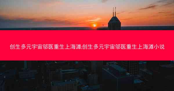 创生多元宇宙邬医重生上海滩;创生多元宇宙邬医重生上海滩小说