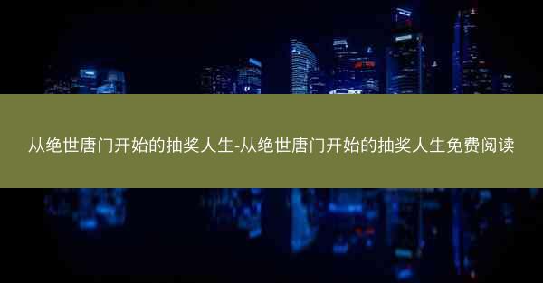 从绝世唐门开始的抽奖人生-从绝世唐门开始的抽奖人生免费阅读
