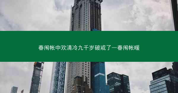 春闱帐中欢清冷九千岁破戒了—春闱帐暖