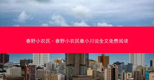 春野小农民、春野小农民秦小川说全文免费阅读 春野小农民、春野小农民秦小川说全文免费阅读