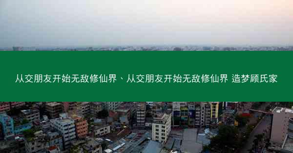 从交朋友开始无敌修仙界、从交朋友开始无敌修仙界 造梦顾氏家