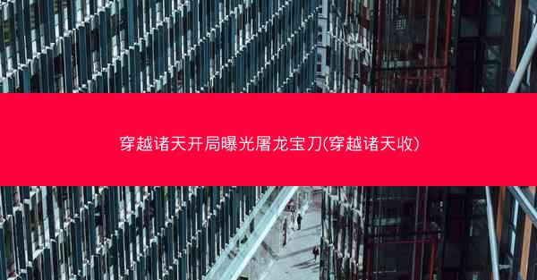 穿越诸天开局曝光屠龙宝刀(穿越诸天收)