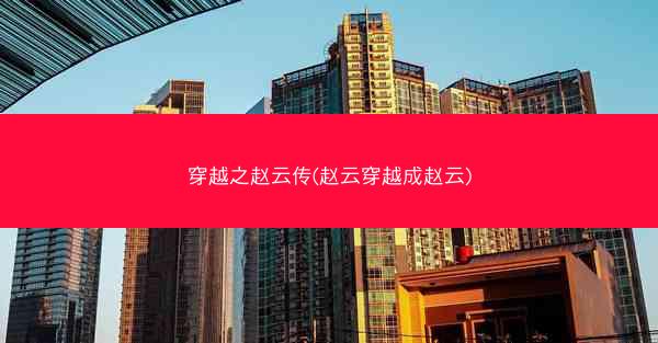 穿越之赵云传(赵云穿越成赵云) 穿越之赵云传(赵云穿越成赵云)