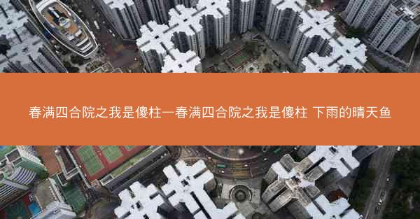 春满四合院之我是傻柱—春满四合院之我是傻柱 下雨的晴天鱼