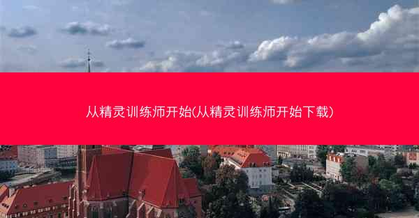 从精灵训练师开始(从精灵训练师开始下载)