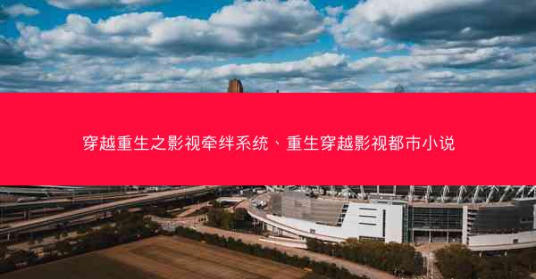 穿越重生之影视牵绊系统、重生穿越影视都市小说 穿越重生之影视牵绊系统、重生穿越影视都市小说