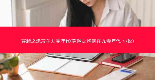 穿越之炮灰在九零年代(穿越之炮灰在九零年代 小说)