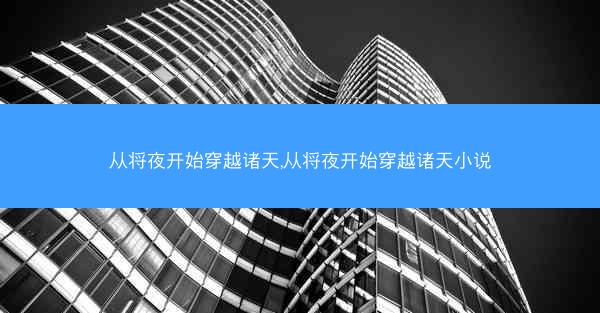 从将夜开始穿越诸天,从将夜开始穿越诸天小说 从将夜开始穿越诸天,从将夜开始穿越诸天小说