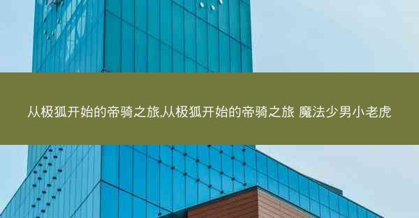从极狐开始的帝骑之旅,从极狐开始的帝骑之旅 魔法少男小老虎