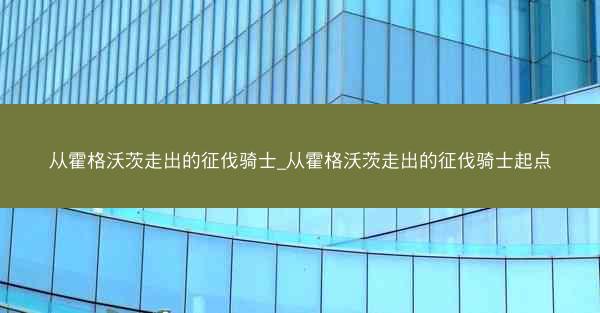 从霍格沃茨走出的征伐骑士_从霍格沃茨走出的征伐骑士起点