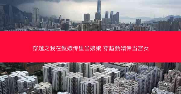 穿越之我在甄嬛传里当娘娘-穿越甄嬛传当宫女 穿越之我在甄嬛传里当娘娘-穿越甄嬛传当宫女