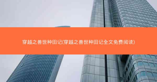 穿越之兽世种田记(穿越之兽世种田记全文免费阅读)