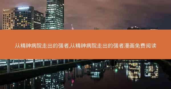 从精神病院走出的强者,从精神病院走出的强者漫画免费阅读