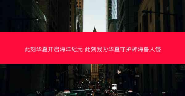 此刻华夏开启海洋纪元-此刻我为华夏守护神海兽入侵