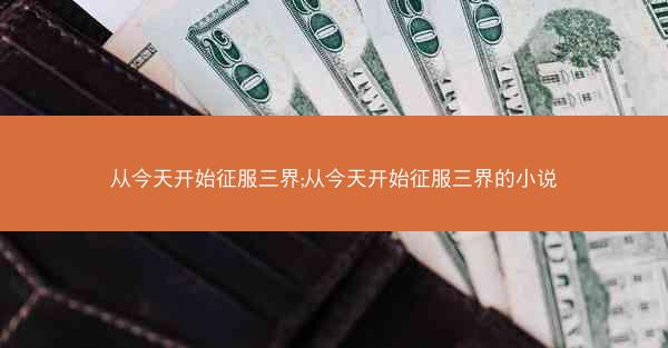 从今天开始征服三界;从今天开始征服三界的小说
