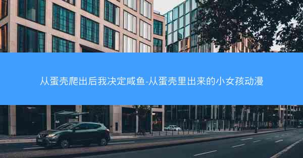 从蛋壳爬出后我决定咸鱼-从蛋壳里出来的小女孩动漫