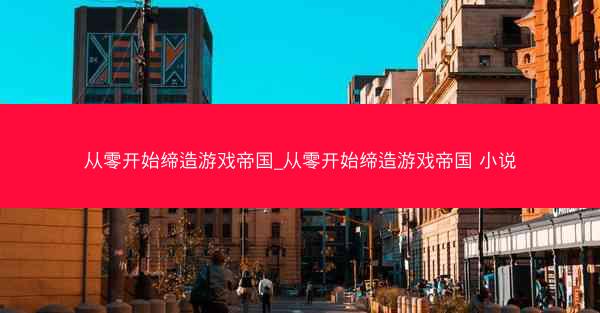 从零开始缔造游戏帝国_从零开始缔造游戏帝国 小说