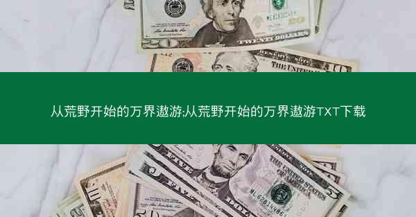 从荒野开始的万界遨游;从荒野开始的万界遨游TXT下载 从荒野开始的万界遨游;从荒野开始的万界遨游TXT下载