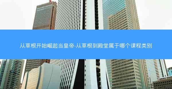 从草根开始崛起当皇帝-从草根到殿堂属于哪个课程类别