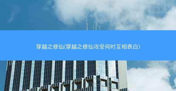 穿越之修仙(穿越之修仙攻受何时互相表白) 穿越之修仙(穿越之修仙攻受何时互相表白)