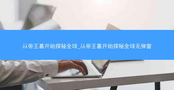 从帝王墓开始探秘全球_从帝王墓开始探秘全球无弹窗
