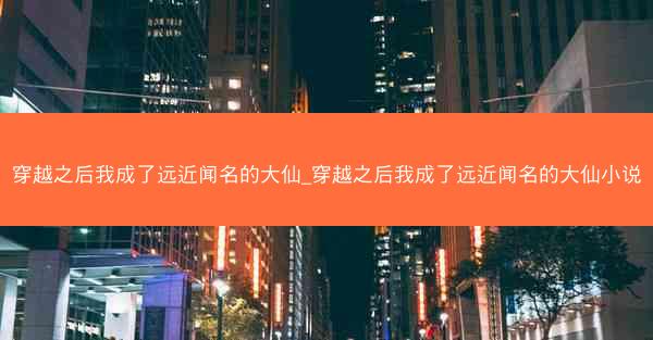穿越之后我成了远近闻名的大仙_穿越之后我成了远近闻名的大仙小说