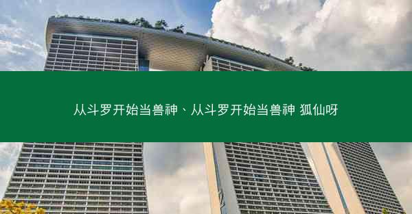 从斗罗开始当兽神、从斗罗开始当兽神 狐仙呀 从斗罗开始当兽神、从斗罗开始当兽神 狐仙呀