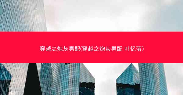 穿越之炮灰男配(穿越之炮灰男配 叶忆落) 穿越之炮灰男配(穿越之炮灰男配 叶忆落)