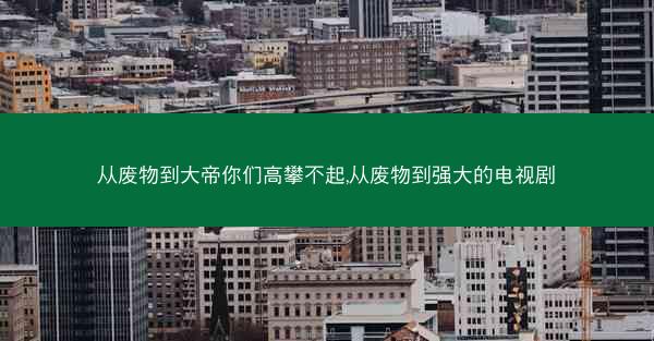 从废物到大帝你们高攀不起,从废物到强大的电视剧